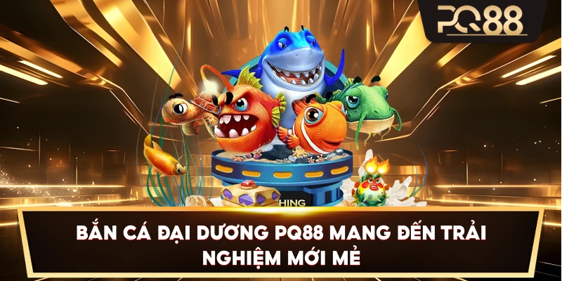 Bắn Cá Đại Dương PQ88 mang đến trải nghiệm mới mẻ
