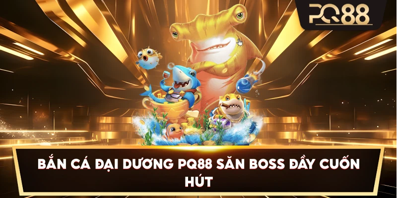 Bắn Cá Đại Dương PQ88 săn boss đầy cuốn hút