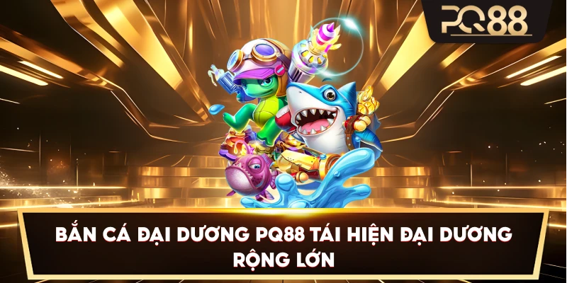Bắn Cá Đại Dương PQ88 tái hiện đại dương rộng lớn