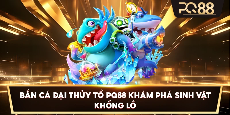 Bắn Cá Đại Thủy Tổ PQ88 khám phá sinh vật khổng lồ
