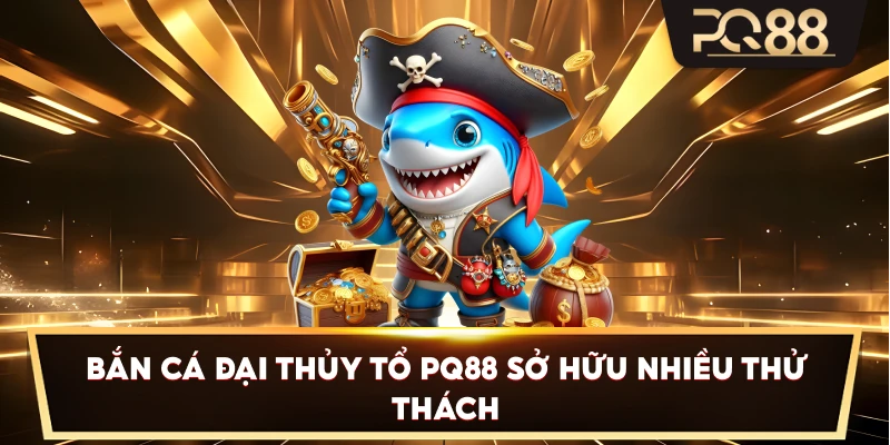 Bắn Cá Đại Thủy Tổ PQ88 sở hữu nhiều thử thách