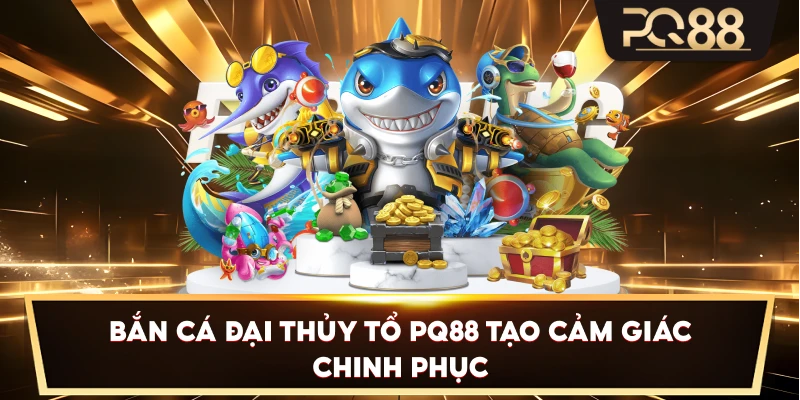 Bắn Cá Đại Thủy Tổ PQ88 tạo cảm giác chinh phục