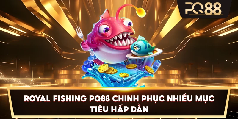 Royal Fishing PQ88 chinh phục nhiều mục tiêu hấp dẫn
