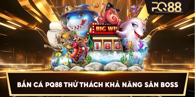Bắn Cá PQ88 thử thách khả năng săn boss