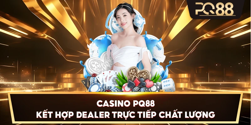 Casino PQ88 kết hợp dealer trực tiếp chất lượng